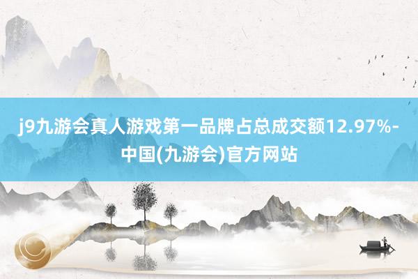 j9九游会真人游戏第一品牌占总成交额12.97%-中国(九游会)官方网站