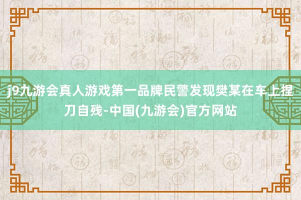 j9九游会真人游戏第一品牌民警发现樊某在车上捏刀自残-中国(九游会)官方网站