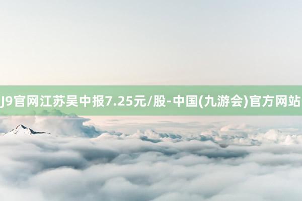 J9官网江苏吴中报7.25元/股-中国(九游会)官方网站