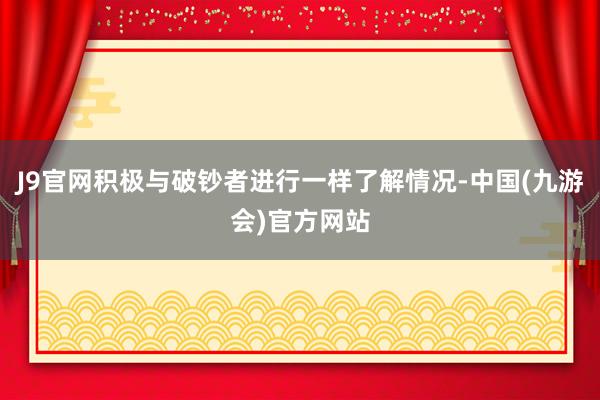 J9官网积极与破钞者进行一样了解情况-中国(九游会)官方网站