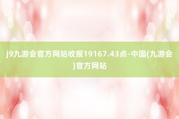 j9九游会官方网站收报19167.43点-中国(九游会)官方网站