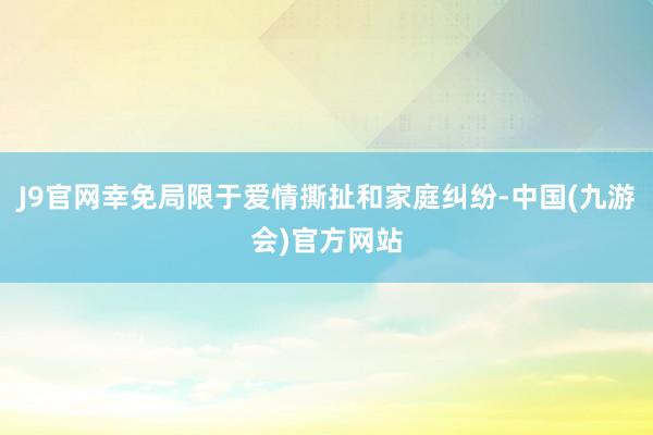 J9官网幸免局限于爱情撕扯和家庭纠纷-中国(九游会)官方网站