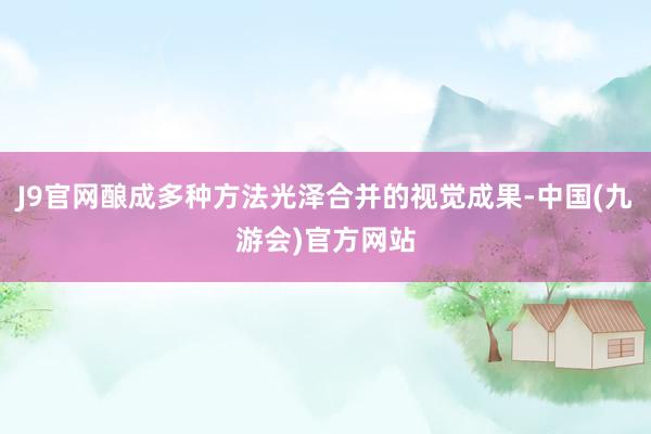 J9官网酿成多种方法光泽合并的视觉成果-中国(九游会)官方网站