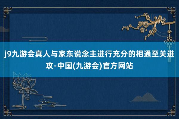 j9九游会真人与家东说念主进行充分的相通至关进攻-中国(九游会)官方网站