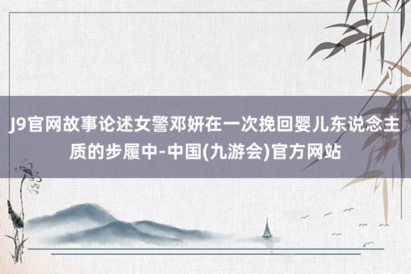 J9官网故事论述女警邓妍在一次挽回婴儿东说念主质的步履中-中国(九游会)官方网站