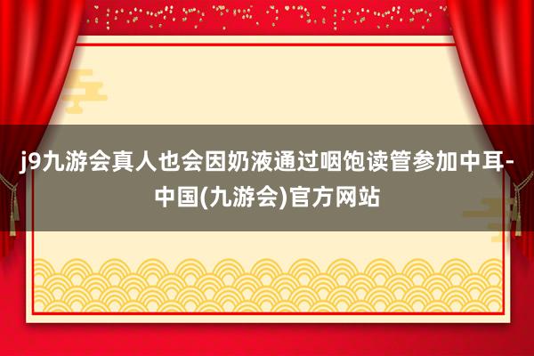 j9九游会真人也会因奶液通过咽饱读管参加中耳-中国(九游会)官方网站