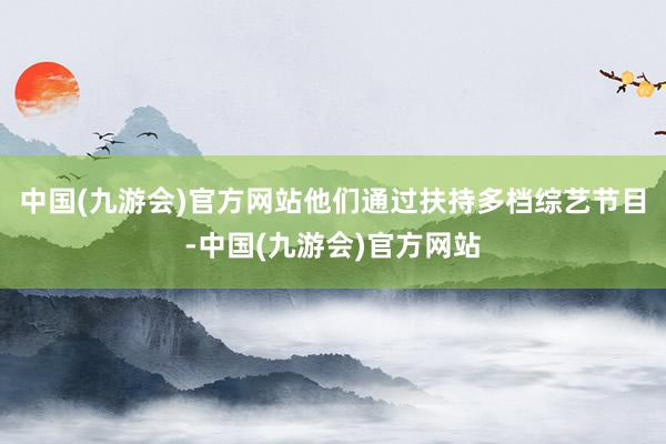 中国(九游会)官方网站他们通过扶持多档综艺节目-中国(九游会)官方网站