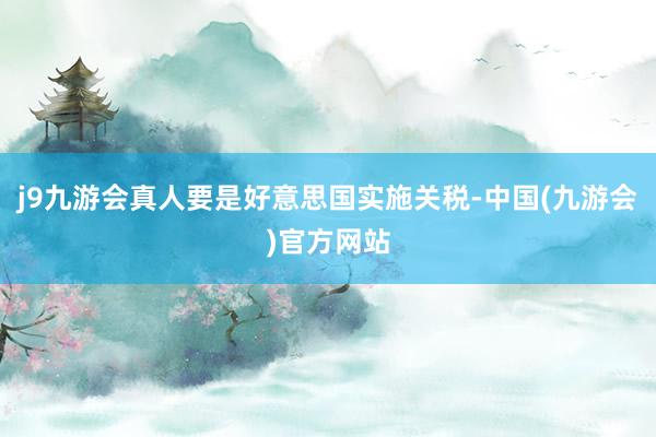 j9九游会真人要是好意思国实施关税-中国(九游会)官方网站