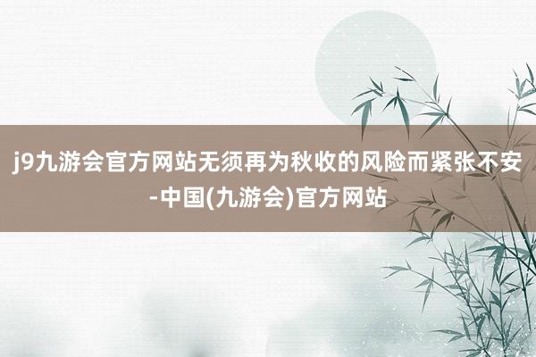 j9九游会官方网站无须再为秋收的风险而紧张不安-中国(九游会)官方网站