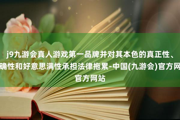 j9九游会真人游戏第一品牌并对其本色的真正性、准确性和好意思满性承担法律拖累-中国(九游会)官方网站