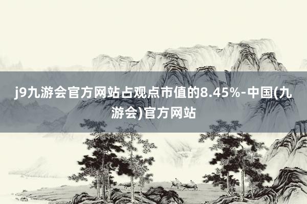 j9九游会官方网站占观点市值的8.45%-中国(九游会)官方网站