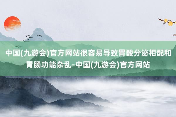 中国(九游会)官方网站很容易导致胃酸分泌相配和胃肠功能杂乱-中国(九游会)官方网站