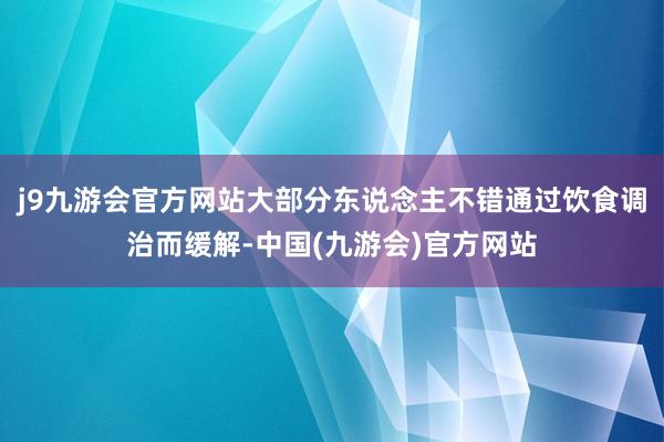 j9九游会官方网站大部分东说念主不错通过饮食调治而缓解-中国(九游会)官方网站