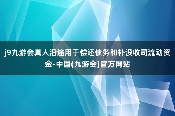 j9九游会真人沿途用于偿还债务和补没收司流动资金-中国(九游会)官方网站
