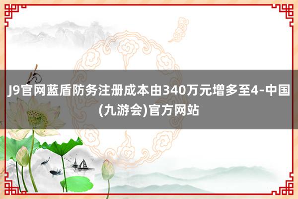 J9官网蓝盾防务注册成本由340万元增多至4-中国(九游会)官方网站