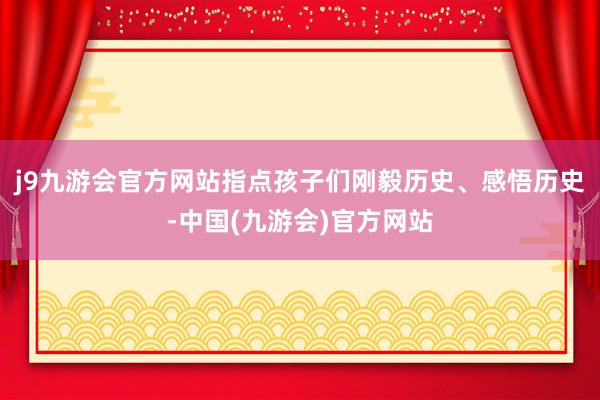 j9九游会官方网站指点孩子们刚毅历史、感悟历史-中国(九游会)官方网站