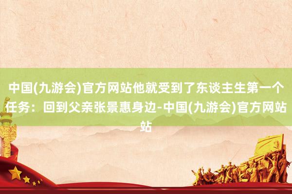 中国(九游会)官方网站他就受到了东谈主生第一个任务：回到父亲张景惠身边-中国(九游会)官方网站