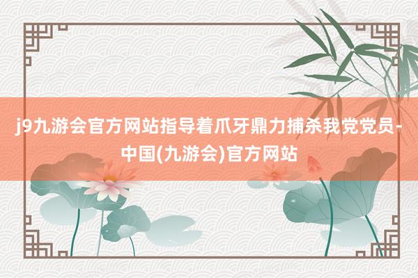 j9九游会官方网站指导着爪牙鼎力捕杀我党党员-中国(九游会)官方网站