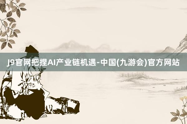 J9官网　　把捏AI产业链机遇-中国(九游会)官方网站
