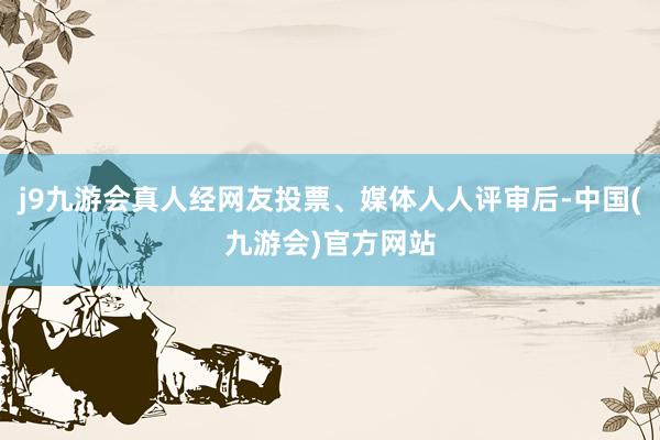 j9九游会真人经网友投票、媒体人人评审后-中国(九游会)官方网站