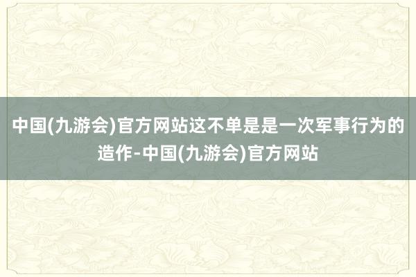 中国(九游会)官方网站这不单是是一次军事行为的造作-中国(九游会)官方网站