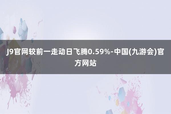 J9官网较前一走动日飞腾0.59%-中国(九游会)官方网站