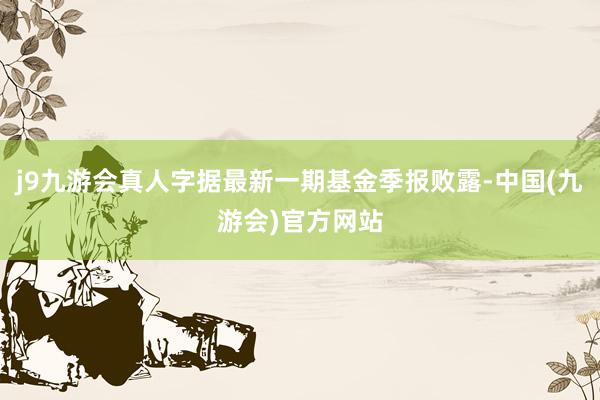 j9九游会真人字据最新一期基金季报败露-中国(九游会)官方网站