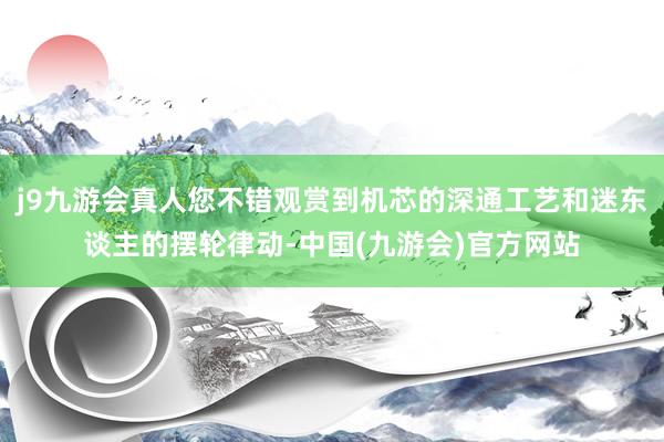 j9九游会真人您不错观赏到机芯的深通工艺和迷东谈主的摆轮律动-中国(九游会)官方网站