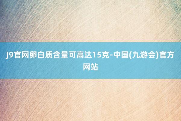 J9官网卵白质含量可高达15克-中国(九游会)官方网站