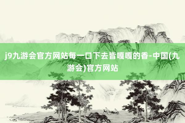 j9九游会官方网站每一口下去皆嘎嘎的香-中国(九游会)官方网站