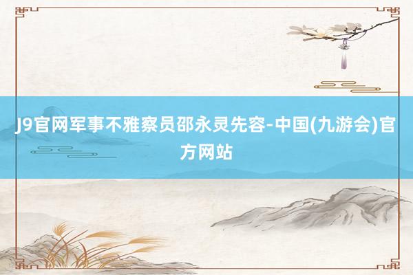 J9官网军事不雅察员邵永灵先容-中国(九游会)官方网站