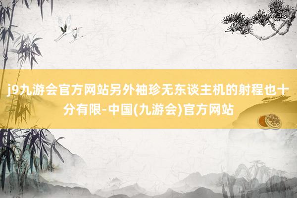 j9九游会官方网站另外袖珍无东谈主机的射程也十分有限-中国(九游会)官方网站
