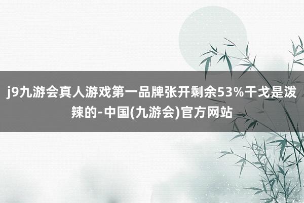 j9九游会真人游戏第一品牌张开剩余53%干戈是泼辣的-中国(九游会)官方网站