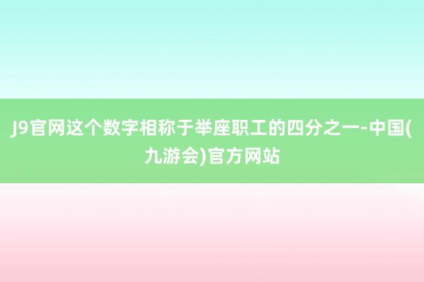 J9官网这个数字相称于举座职工的四分之一-中国(九游会)官方网站