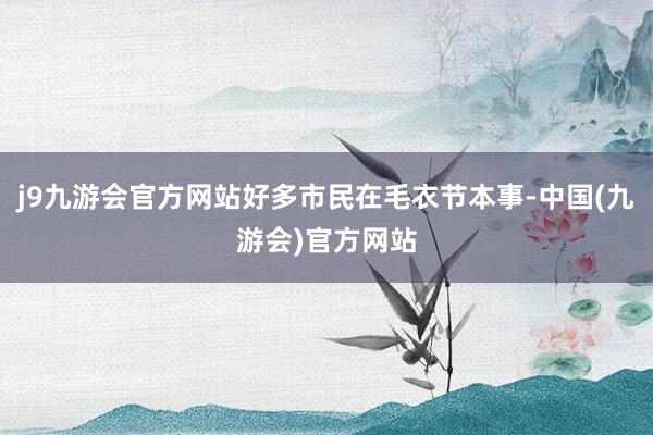 j9九游会官方网站好多市民在毛衣节本事-中国(九游会)官方网站