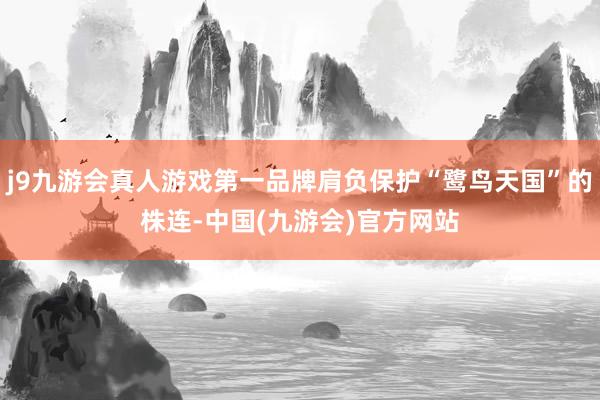 j9九游会真人游戏第一品牌肩负保护“鹭鸟天国”的株连-中国(九游会)官方网站