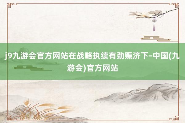 j9九游会官方网站在战略执续有劲赈济下-中国(九游会)官方网站
