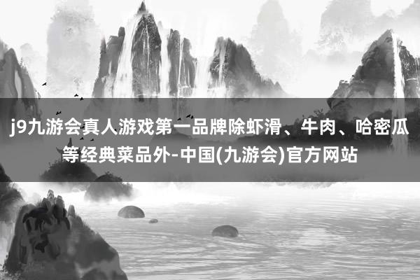 j9九游会真人游戏第一品牌除虾滑、牛肉、哈密瓜等经典菜品外-中国(九游会)官方网站
