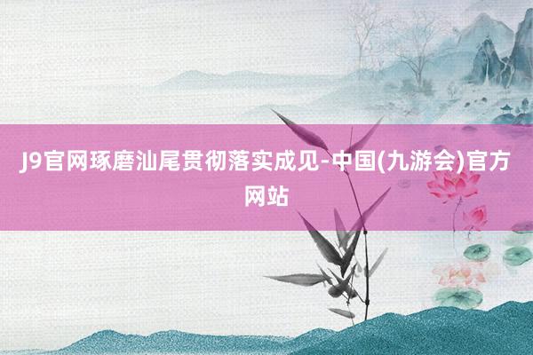 J9官网琢磨汕尾贯彻落实成见-中国(九游会)官方网站