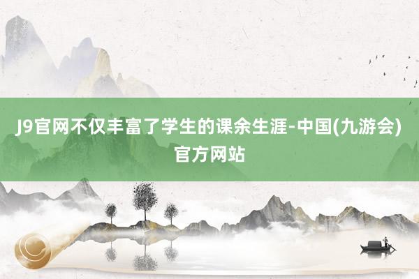 J9官网不仅丰富了学生的课余生涯-中国(九游会)官方网站