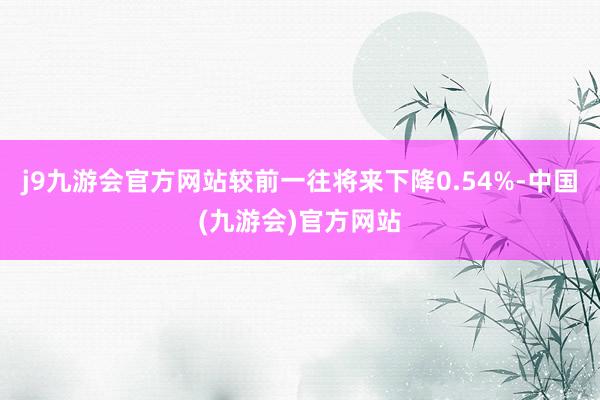 j9九游会官方网站较前一往将来下降0.54%-中国(九游会)官方网站