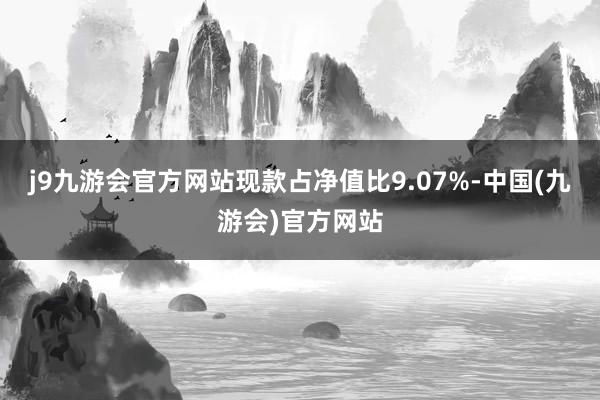 j9九游会官方网站现款占净值比9.07%-中国(九游会)官方网站
