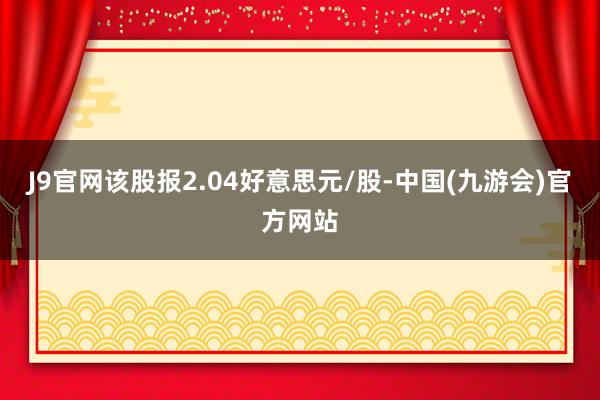 J9官网该股报2.04好意思元/股-中国(九游会)官方网站
