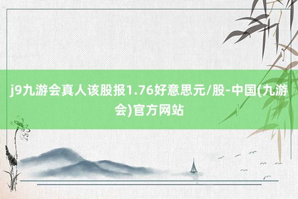 j9九游会真人该股报1.76好意思元/股-中国(九游会)官方网站