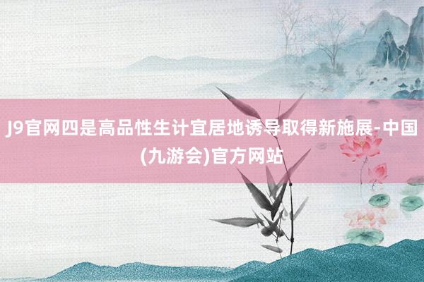J9官网四是高品性生计宜居地诱导取得新施展-中国(九游会)官方网站