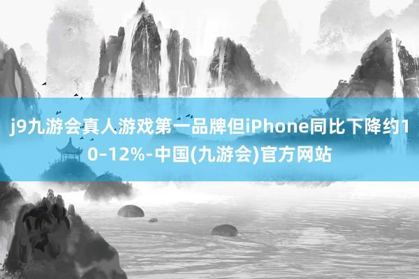 j9九游会真人游戏第一品牌但iPhone同比下降约10–12%-中国(九游会)官方网站