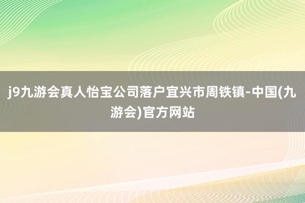 j9九游会真人怡宝公司落户宜兴市周铁镇-中国(九游会)官方网站