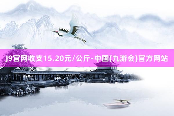 J9官网收支15.20元/公斤-中国(九游会)官方网站