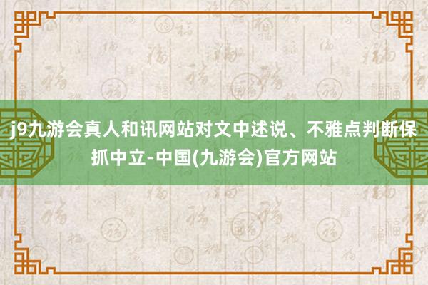 j9九游会真人和讯网站对文中述说、不雅点判断保抓中立-中国(九游会)官方网站