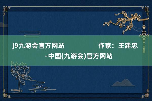 j9九游会官方网站                   作家：王建忠    -中国(九游会)官方网站